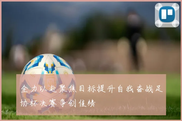 全力以赴聚焦目标提升自我奋战足协杯决赛争创佳绩