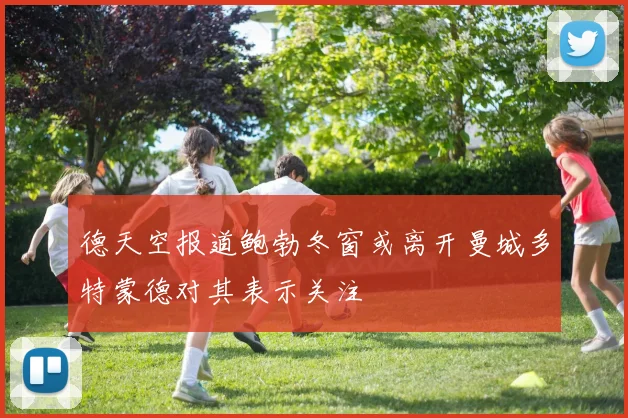 德天空报道鲍勃冬窗或离开曼城多特蒙德对其表示关注