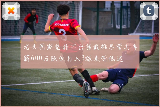 尤文图斯坚持不出售戴维尽管其年薪600万欧仅打入3球表现低迷