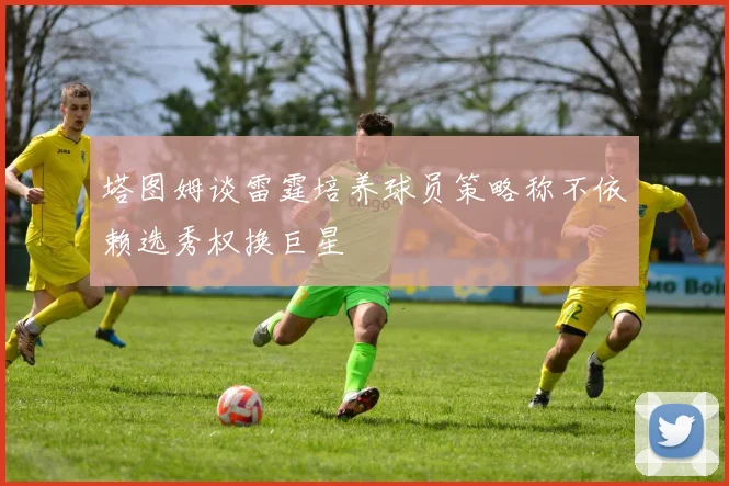 塔图姆谈雷霆培养球员策略称不依赖选秀权换巨星