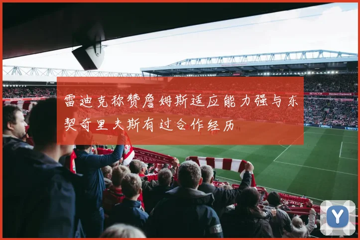 雷迪克称赞詹姆斯适应能力强与东契奇里夫斯有过合作经历