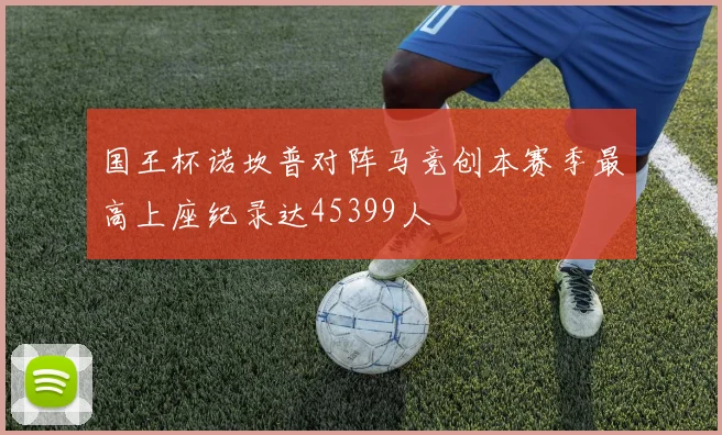 国王杯诺坎普对阵马竞创本赛季最高上座纪录达45399人