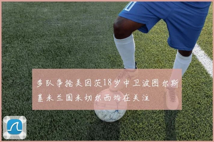 多队争抢美因茨18岁中卫波图尔斯基米兰国米切尔西均在关注