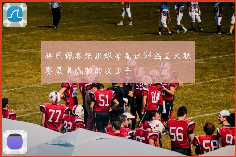 姆巴佩客场进球率高达64成五大联赛最具威胁的攻击手