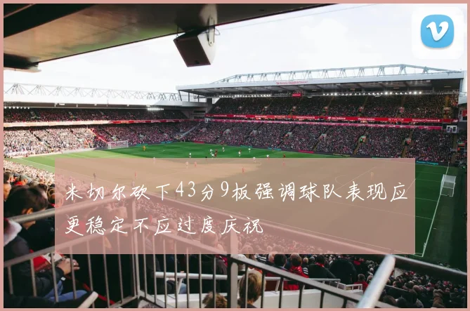 米切尔砍下43分9板强调球队表现应更稳定不应过度庆祝