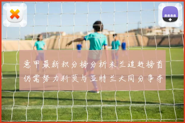 意甲最新积分榜分析米兰追赶榜首仍需努力科莫与亚特兰大同分争夺前列