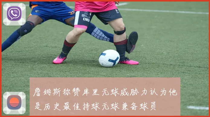 詹姆斯称赞库里无球威胁力认为他是历史最佳持球无球兼备球员