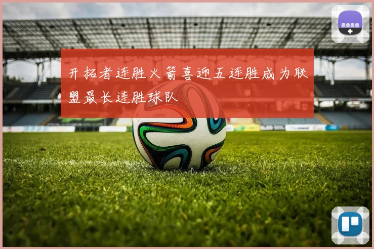 开拓者连胜火箭喜迎五连胜成为联盟最长连胜球队
