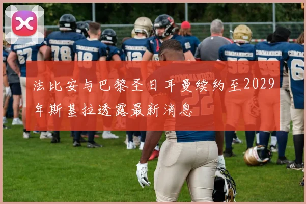 法比安与巴黎圣日耳曼续约至2029年斯基拉透露最新消息
