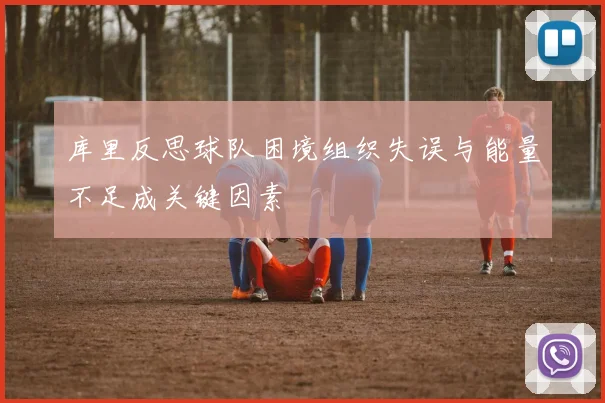 库里反思球队困境组织失误与能量不足成关键因素