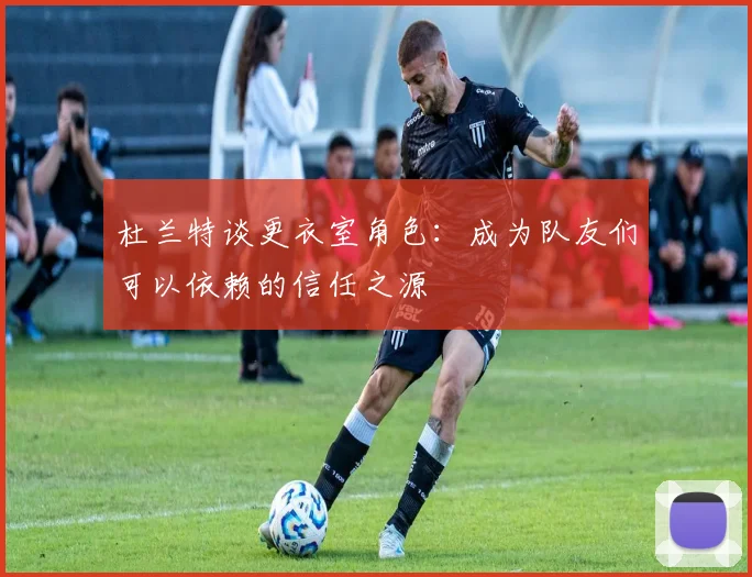 杜兰特谈更衣室角色：成为队友们可以依赖的信任之源