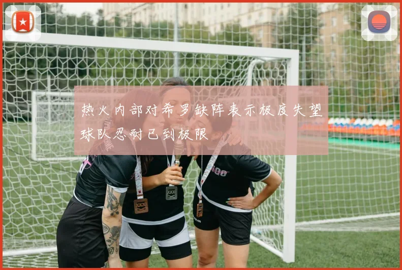 热火内部对希罗缺阵表示极度失望球队忍耐已到极限